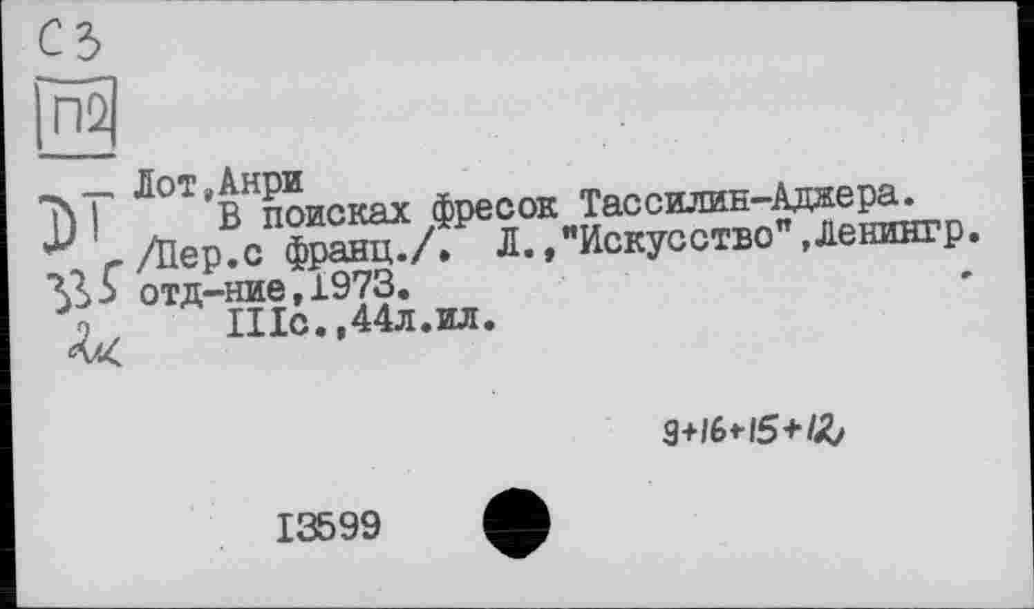 ﻿съ
П2
^Oi'^поисках фресок Тассилин-Аджера.
г /Пер.с франц./. Л.,"Искусство Денингр. отд-ние,1973.
<л,	Шс.,44л.ил.

13599